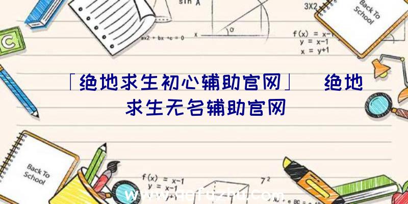 「绝地求生初心辅助官网」|绝地求生无名辅助官网